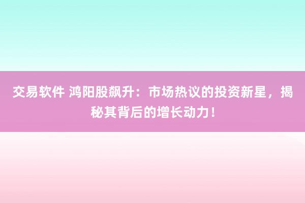 交易软件 鸿阳股飙升：市场热议的投资新星，揭秘其背后的增长动力！