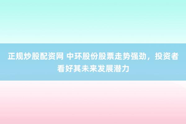 正规炒股配资网 中环股份股票走势强劲，投资者看好其未来发展潜力