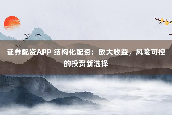 证券配资APP 结构化配资：放大收益，风险可控的投资新选择