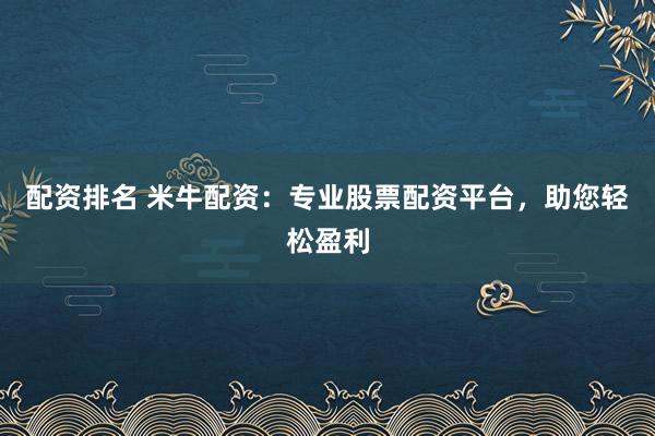 配资排名 米牛配资：专业股票配资平台，助您轻松盈利