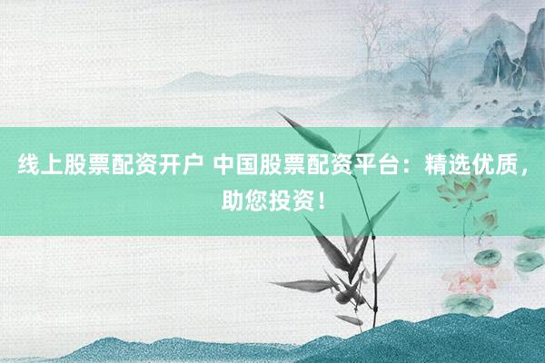 线上股票配资开户 中国股票配资平台：精选优质，助您投资！
