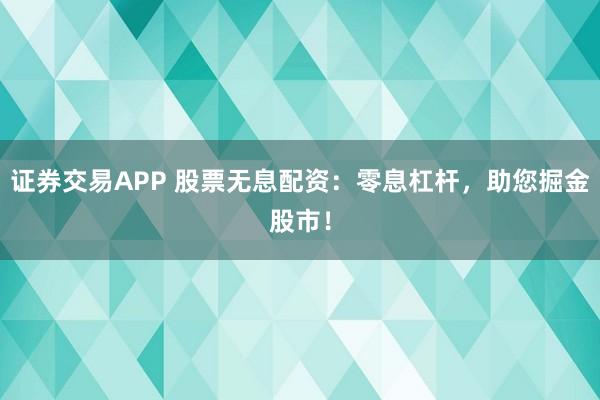 证券交易APP 股票无息配资：零息杠杆，助您掘金股市！