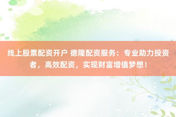 线上股票配资开户 德隆配资服务：专业助力投资者，高效配资，实现财富增值梦想！