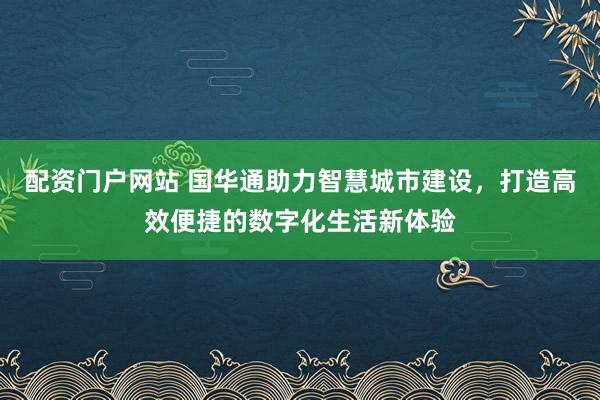 配资门户网站 国华通助力智慧城市建设，打造高效便捷的数字化生活新体验