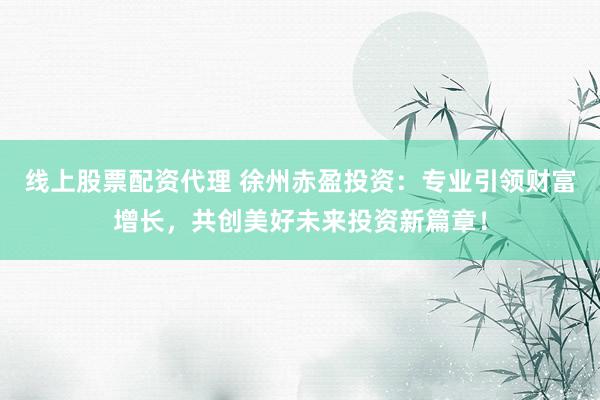 线上股票配资代理 徐州赤盈投资：专业引领财富增长，共创美好未来投资新篇章！