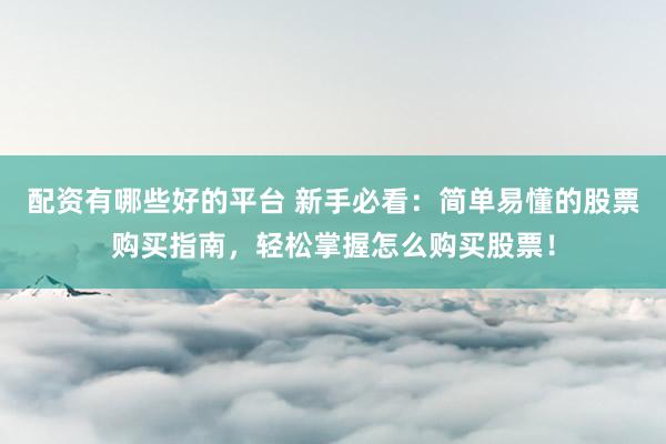 配资有哪些好的平台 新手必看：简单易懂的股票购买指南，轻松掌握怎么购买股票！