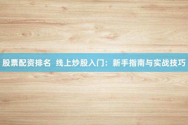 股票配资排名  线上炒股入门：新手指南与实战技巧