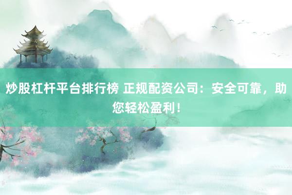 炒股杠杆平台排行榜 正规配资公司：安全可靠，助您轻松盈利！