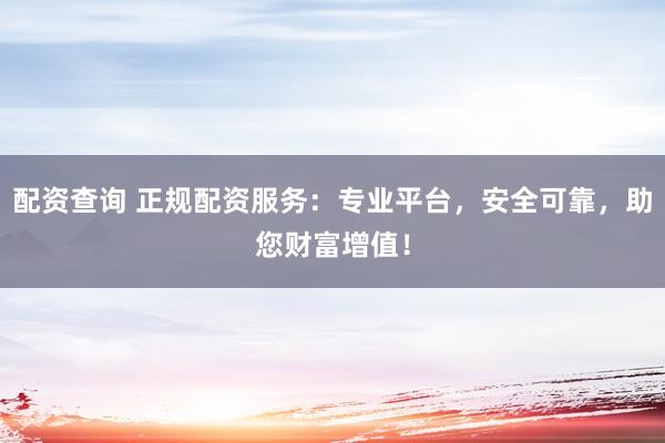 配资查询 正规配资服务:专业平台,安全可靠,助您财富增值!