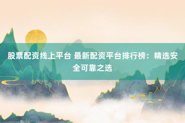 股票配资线上平台 最新配资平台排行榜：精选安全可靠之选