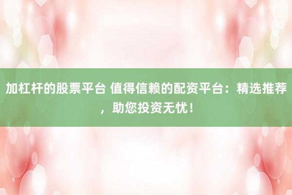 加杠杆的股票平台 值得信赖的配资平台:精选推荐,助您投资无忧!