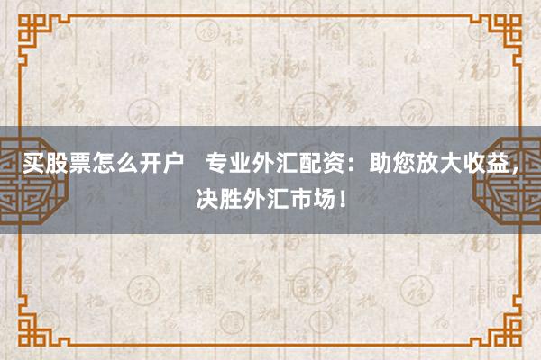 买股票怎么开户   专业外汇配资：助您放大收益，决胜外汇市场！