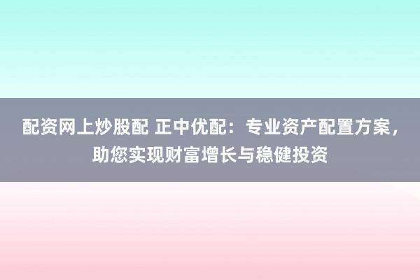 配资网上炒股配 正中优配：专业资产配置方案，助您实现财富增长与稳健投资