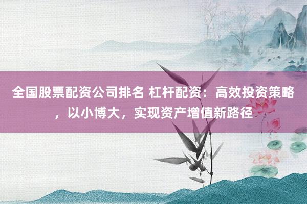 全国股票配资公司排名 杠杆配资：高效投资策略，以小博大，实现资产增值新路径