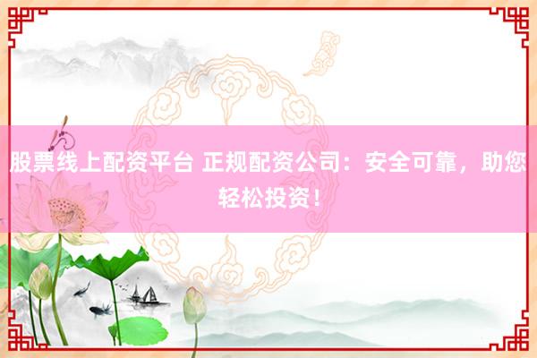 股票线上配资平台 正规配资公司：安全可靠，助您轻松投资！