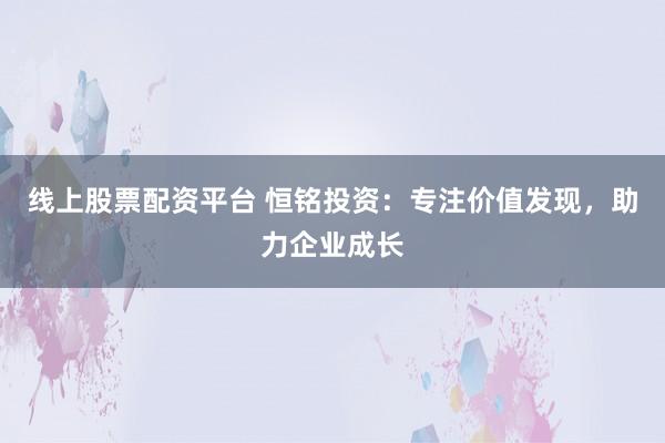 线上股票配资平台 恒铭投资：专注价值发现，助力企业成长
