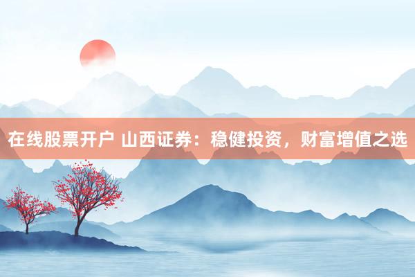 在线股票开户 山西证券：稳健投资，财富增值之选