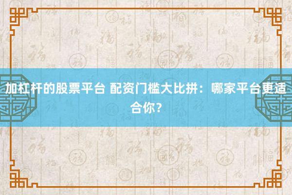 加杠杆的股票平台 配资门槛大比拼：哪家平台更适合你？