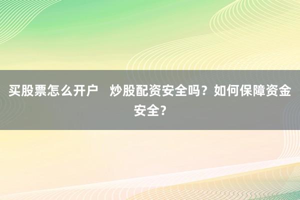 买股票怎么开户   炒股配资安全吗？如何保障资金安全？