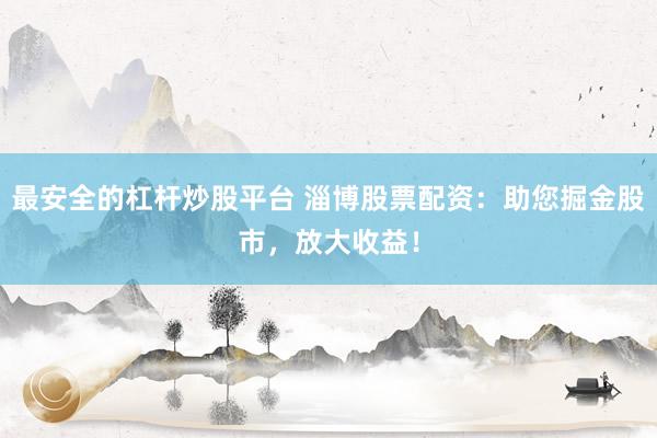 最安全的杠杆炒股平台 淄博股票配资：助您掘金股市，放大收益！
