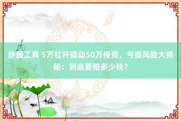 炒股工具 5万杠杆撬动50万投资，亏损风险大揭秘：到底要赔多少钱？