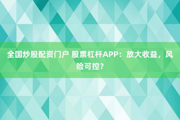 全国炒股配资门户 股票杠杆APP：放大收益，风险可控？