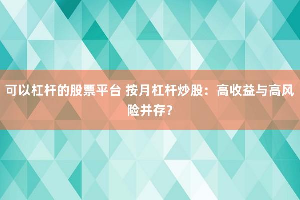 可以杠杆的股票平台 按月杠杆炒股：高收益与高风险并存？