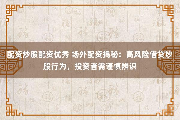 配资炒股配资优秀 场外配资揭秘：高风险借贷炒股行为，投资者需谨慎辨识