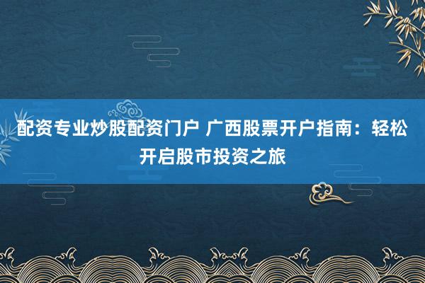 配资专业炒股配资门户 广西股票开户指南：轻松开启股市投资之旅