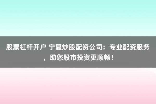 股票杠杆开户 宁夏炒股配资公司：专业配资服务，助您股市投资更顺畅！