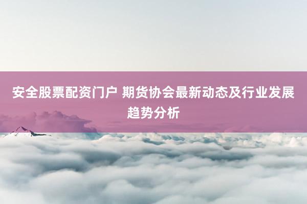 安全股票配资门户 期货协会最新动态及行业发展趋势分析