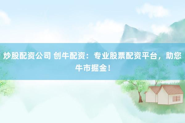 炒股配资公司 创牛配资：专业股票配资平台，助您牛市掘金！