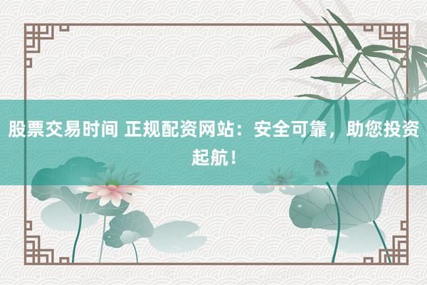 股票交易时间 正规配资网站：安全可靠，助您投资起航！