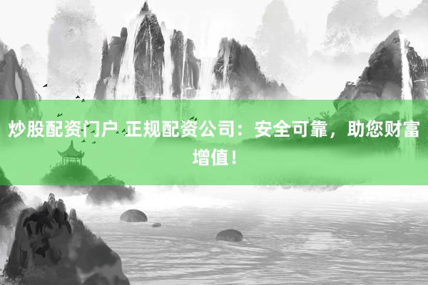 炒股配资门户 正规配资公司：安全可靠，助您财富增值！