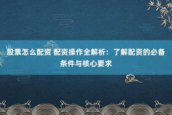 股票怎么配资 配资操作全解析：了解配资的必备条件与核心要求