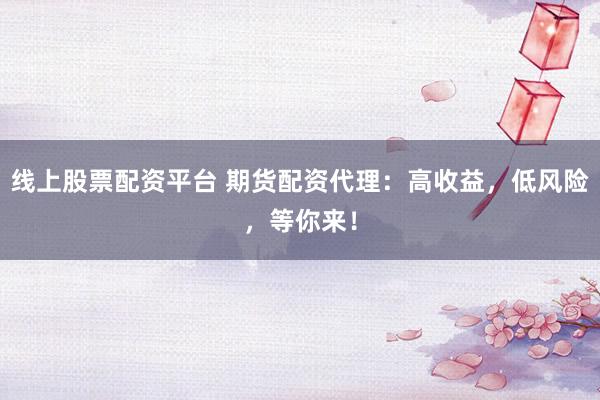 线上股票配资平台 期货配资代理：高收益，低风险，等你来！
