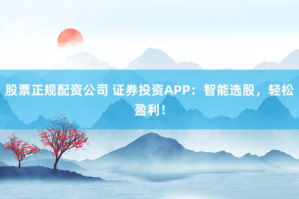 股票正规配资公司 证券投资APP：智能选股，轻松盈利！