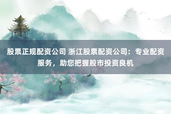 股票正规配资公司 浙江股票配资公司：专业配资服务，助您把握股市投资良机