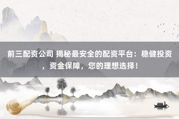 前三配资公司 揭秘最安全的配资平台：稳健投资，资金保障，您的理想选择！