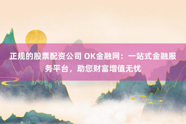 正规的股票配资公司 OK金融网：一站式金融服务平台，助您财富增值无忧