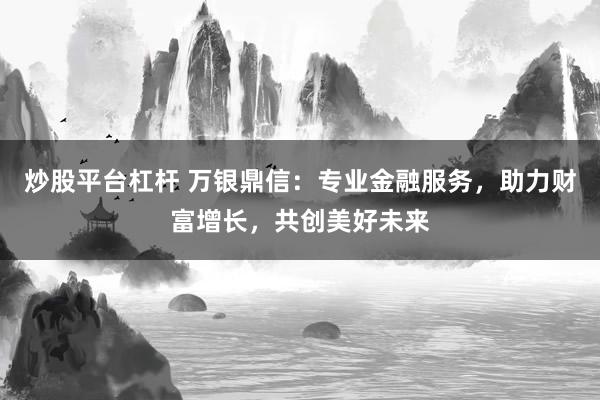 炒股平台杠杆 万银鼎信：专业金融服务，助力财富增长，共创美好未来