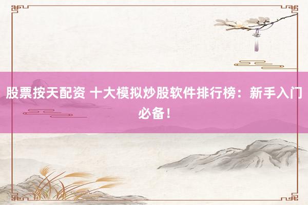 股票按天配资 十大模拟炒股软件排行榜：新手入门必备！