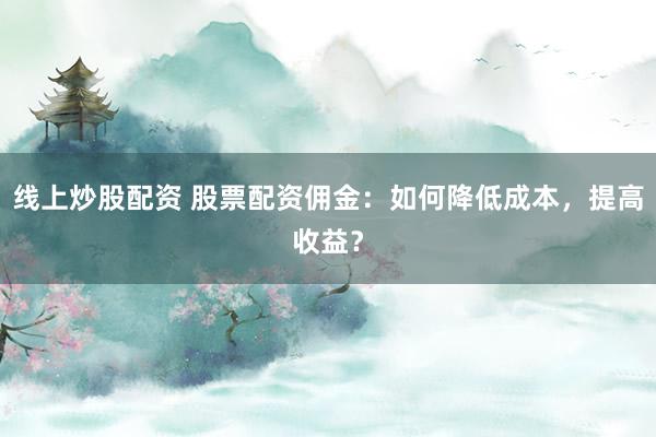 线上炒股配资 股票配资佣金：如何降低成本，提高收益？