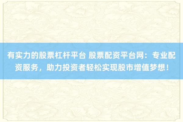 有实力的股票杠杆平台 股票配资平台网：专业配资服务，助力投资者轻松实现股市增值梦想！