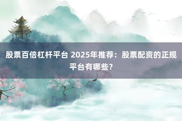股票百倍杠杆平台 2025年推荐：股票配资的正规平台有哪些？