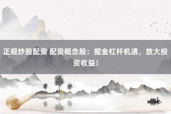 正规炒股配资 配资概念股：掘金杠杆机遇，放大投资收益！