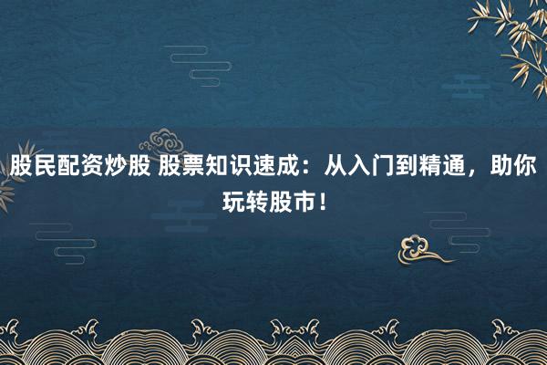 股民配资炒股 股票知识速成：从入门到精通，助你玩转股市！