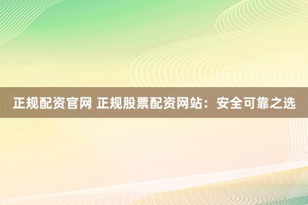 正规配资官网 正规股票配资网站：安全可靠之选