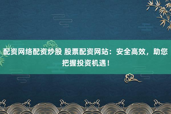 配资网络配资炒股 股票配资网站：安全高效，助您把握投资机遇！