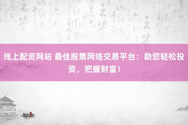 线上配资网站 最佳股票网络交易平台：助您轻松投资，把握财富！